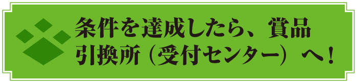 条件を達成したら、賞品引換所（受付センター）へ！