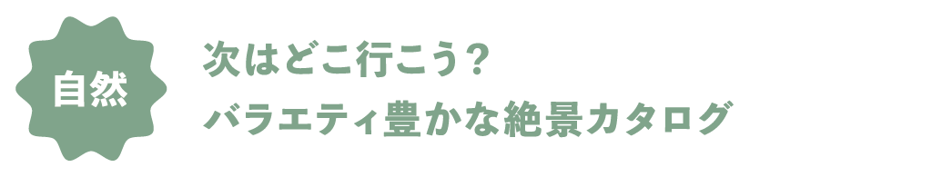 自然 次はどこ行こう？バラエティ豊かな絶景カタログ