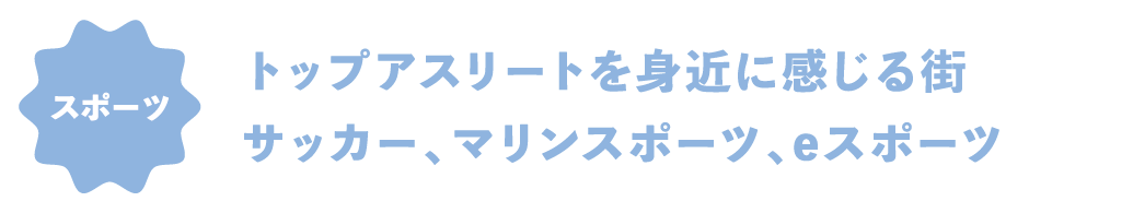 スポーツ トップアスリートを身近に感じる街。サッカー、マリンスポーツ、eスポーツ